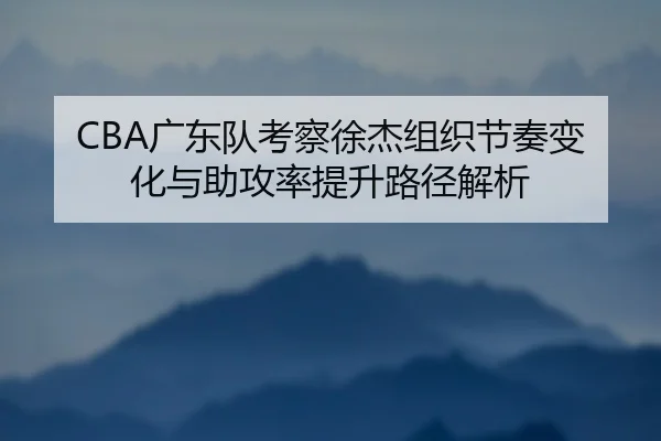 CBA广东队考察徐杰组织节奏变化与助攻率提升路径解析