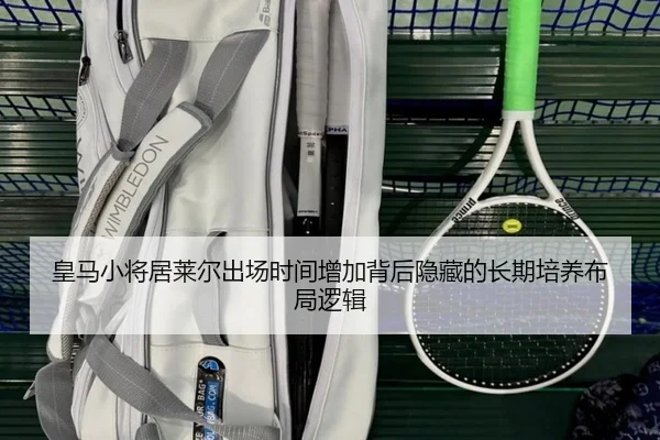 皇马小将居莱尔出场时间增加背后隐藏的长期培养布局逻辑