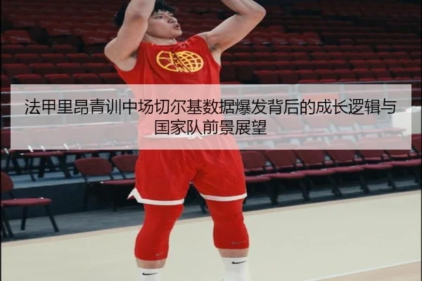 法甲里昂青训中场切尔基数据爆发背后的成长逻辑与国家队前景展望
