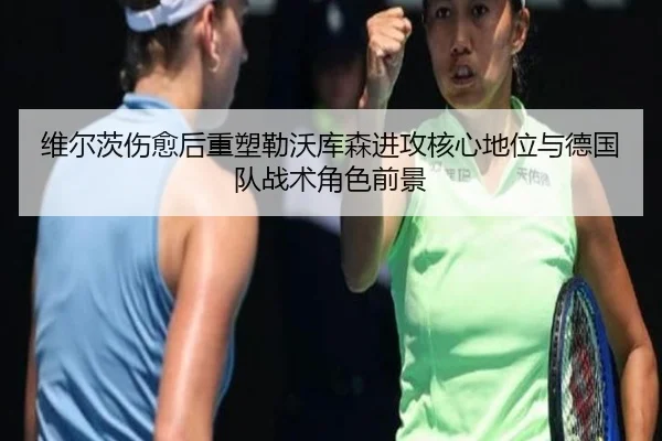 维尔茨伤愈后重塑勒沃库森进攻核心地位与德国队战术角色前景