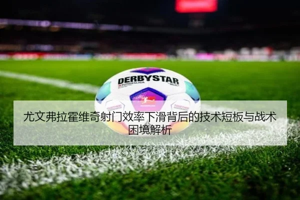 尤文弗拉霍维奇射门效率下滑背后的技术短板与战术困境解析