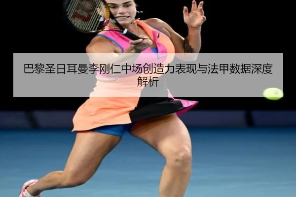 巴黎圣日耳曼李刚仁中场创造力表现与法甲数据深度解析