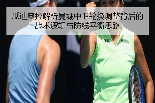 瓜迪奥拉解析曼城中卫轮换调整背后的战术逻辑与防线平衡思路