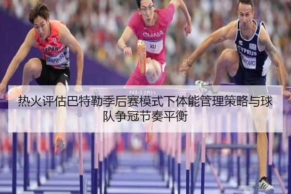热火评估巴特勒季后赛模式下体能管理策略与球队争冠节奏平衡