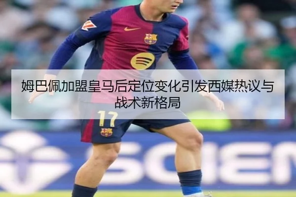 姆巴佩加盟皇马后定位变化引发西媒热议与战术新格局