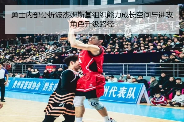 勇士内部分析波杰姆斯基组织能力成长空间与进攻角色升级路径