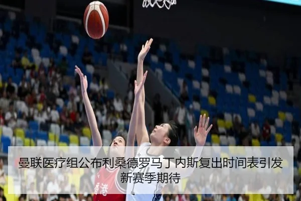 曼联医疗组公布利桑德罗马丁内斯复出时间表引发新赛季期待