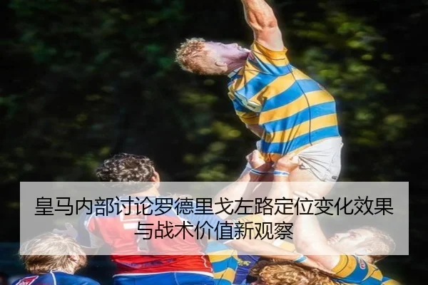 皇马内部讨论罗德里戈左路定位变化效果与战术价值新观察