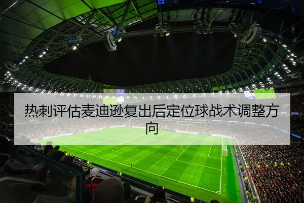 热刺评估麦迪逊复出后定位球战术调整方向