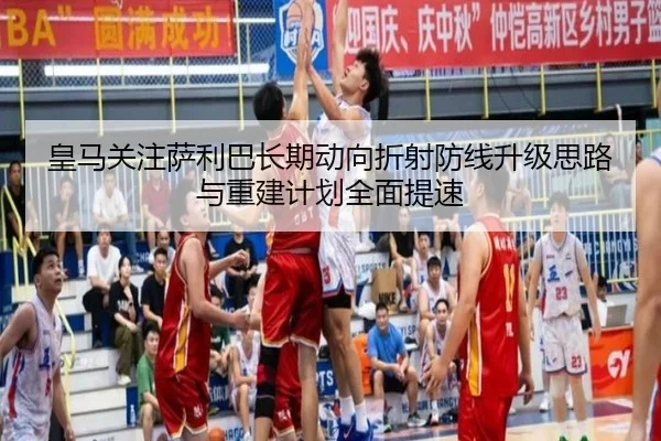皇马关注萨利巴长期动向折射防线升级思路与重建计划全面提速