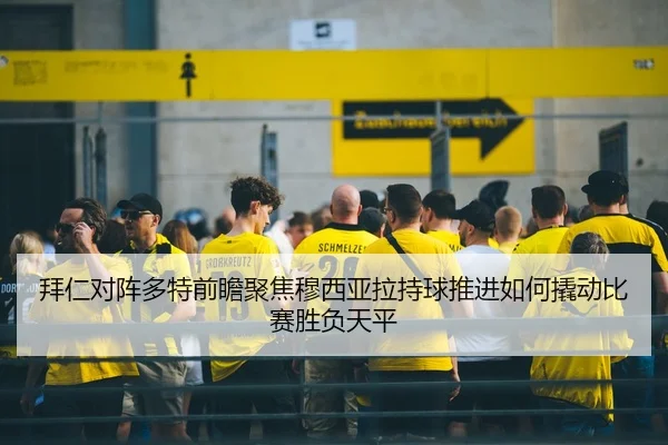 拜仁对阵多特前瞻聚焦穆西亚拉持球推进如何撬动比赛胜负天平